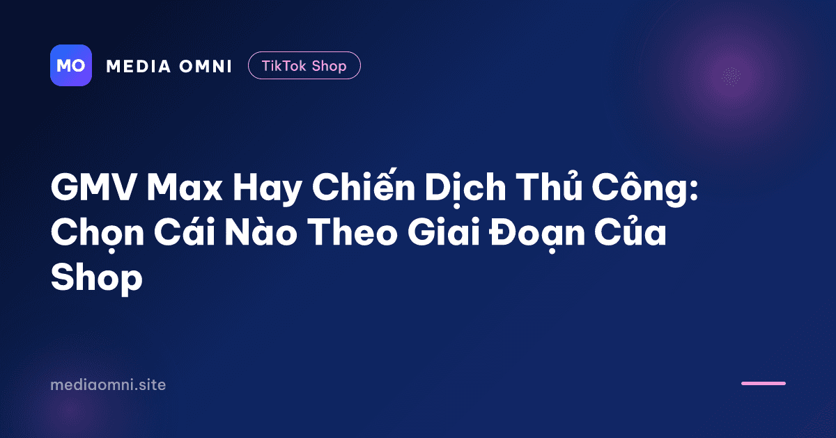 GMV Max Hay Chiến Dịch Thủ Công: Chọn Cái Nào Theo Giai Đoạn Của Shop — Media Omni