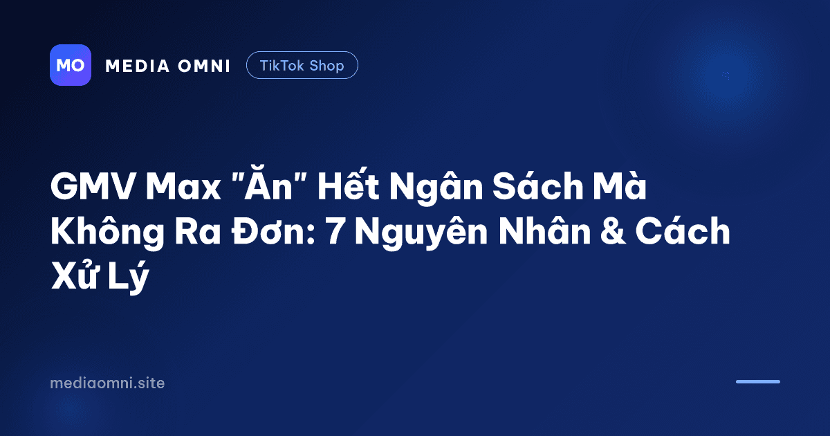 GMV Max "Ăn" Hết Ngân Sách Mà Không Ra Đơn: 7 Nguyên Nhân & Cách Xử Lý — Media Omni