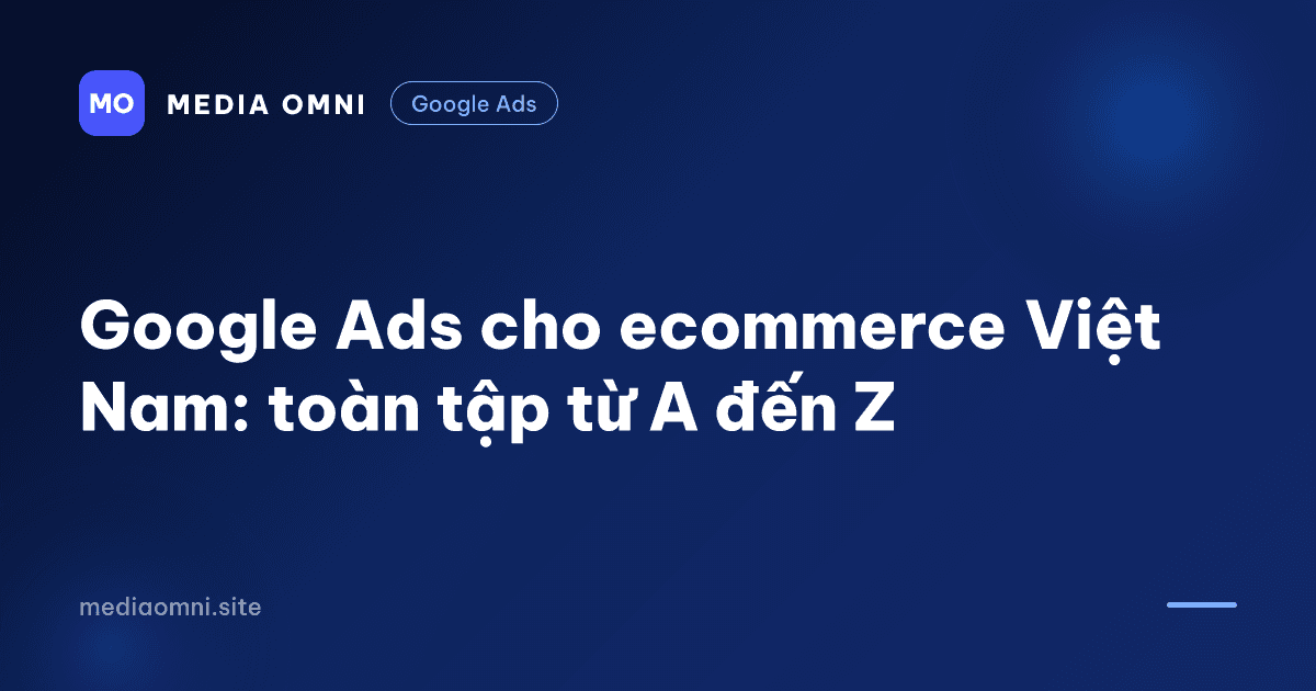 Google Ads cho ecommerce Việt Nam: toàn tập từ A đến Z — Media Omni