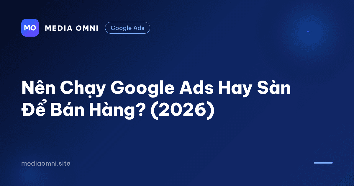 Nên Chạy Google Ads Hay Sàn Để Bán Hàng? (2026) — Media Omni