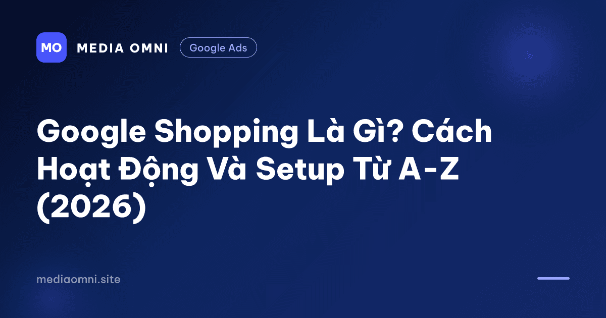 Google Shopping Là Gì? Cách Hoạt Động Và Setup Từ A-Z (2026) — Media Omni