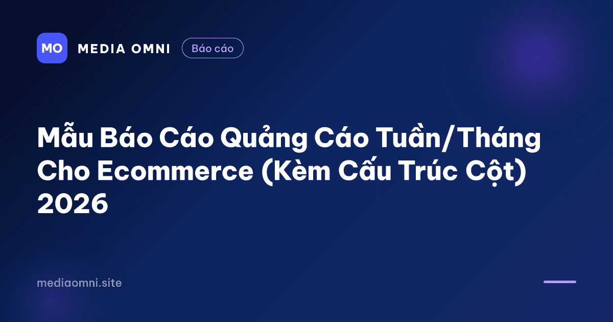 Mẫu Báo Cáo Quảng Cáo Tuần/Tháng Cho Ecommerce (Kèm Cấu Trúc Cột) 2026 — Media Omni