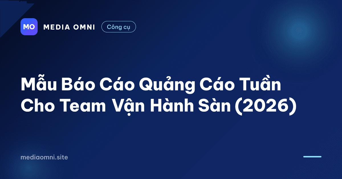Mẫu Báo Cáo Quảng Cáo Tuần Cho Team Vận Hành Sàn (2026) — Media Omni