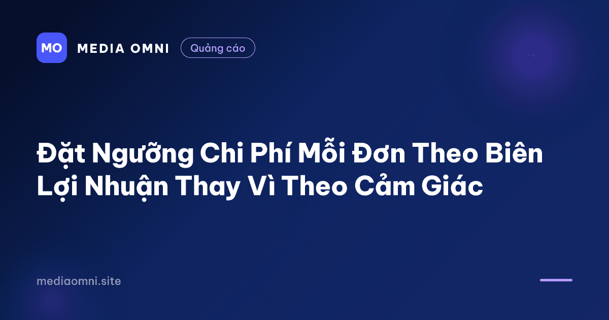 Đặt Ngưỡng Chi Phí Mỗi Đơn Theo Biên Lợi Nhuận Thay Vì Theo Cảm Giác — Media Omni
