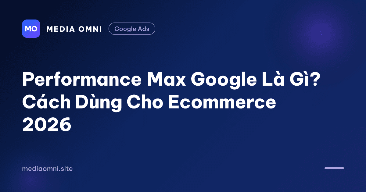 Performance Max Google Là Gì? Cách Dùng Cho Ecommerce 2026 — Media Omni