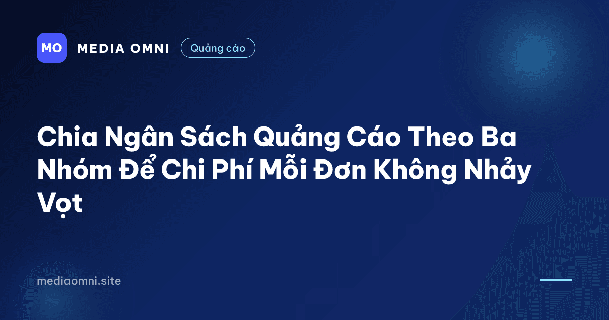 Chia Ngân Sách Quảng Cáo Theo Ba Nhóm Để Chi Phí Mỗi Đơn Không Nhảy Vọt — Media Omni