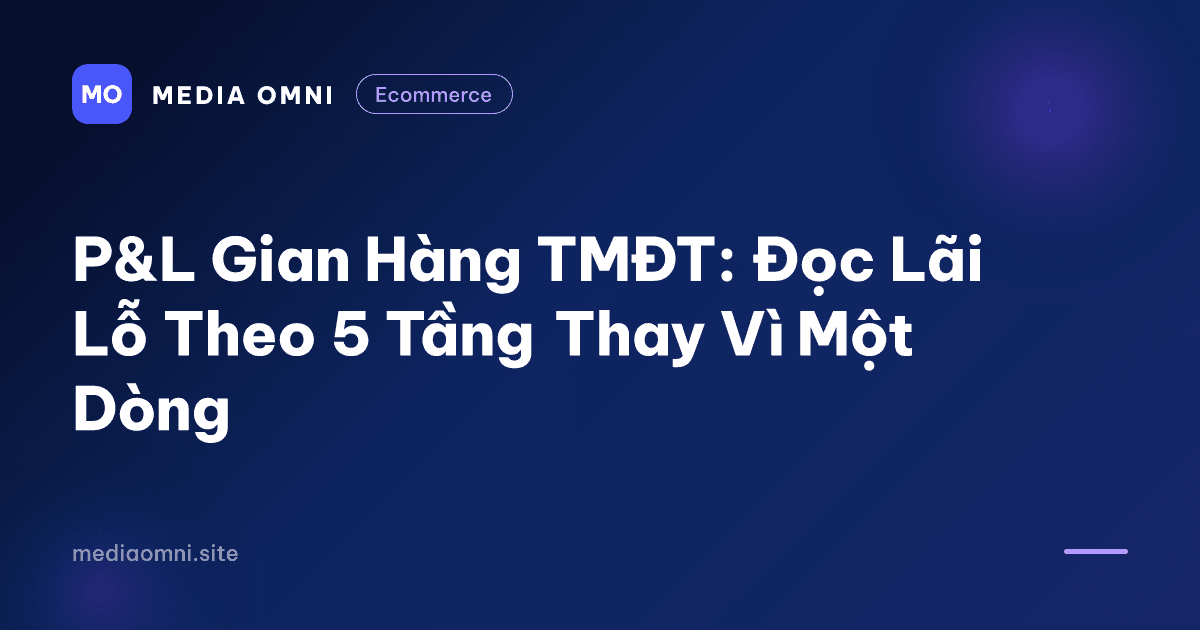 P&L Gian Hàng TMĐT: Đọc Lãi Lỗ Theo 5 Tầng Thay Vì Một Dòng — Media Omni