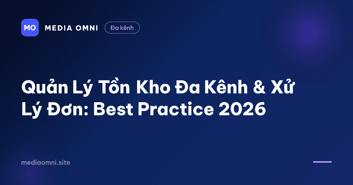 Quản Lý Tồn Kho Đa Kênh & Xử Lý Đơn: Best Practice 2026 — Media Omni