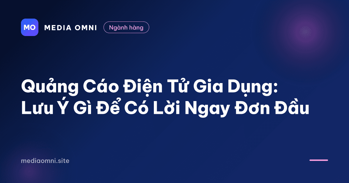 Quảng Cáo Điện Tử Gia Dụng: Lưu Ý Gì Để Có Lời Ngay Đơn Đầu — Media Omni