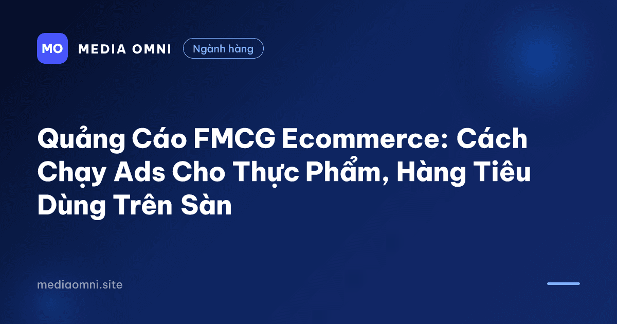 Quảng Cáo FMCG Ecommerce: Cách Chạy Ads Cho Thực Phẩm, Hàng Tiêu Dùng Trên Sàn — Media Omni