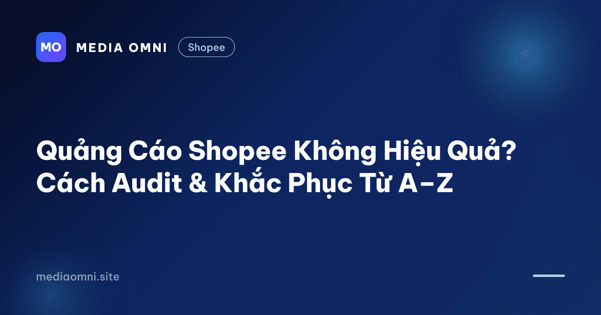 Quảng Cáo Shopee Không Hiệu Quả? Cách Audit & Khắc Phục Từ A–Z — Media Omni