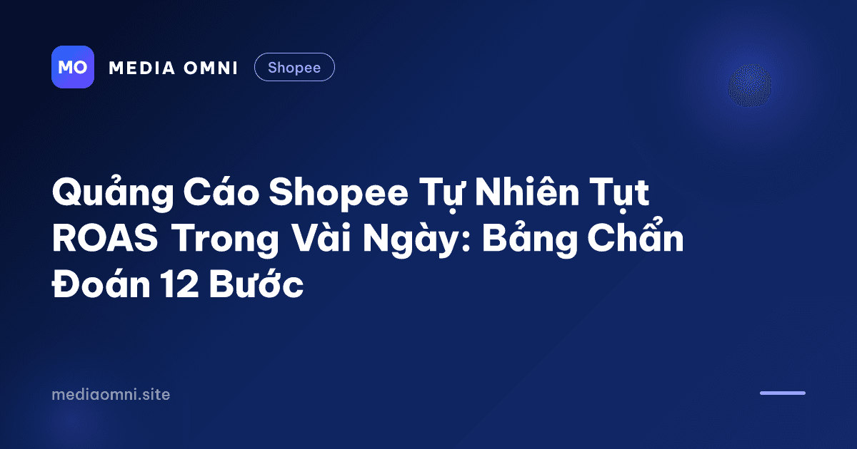 Quảng Cáo Shopee Tự Nhiên Tụt ROAS Trong Vài Ngày: Bảng Chẩn Đoán 12 Bước — Media Omni