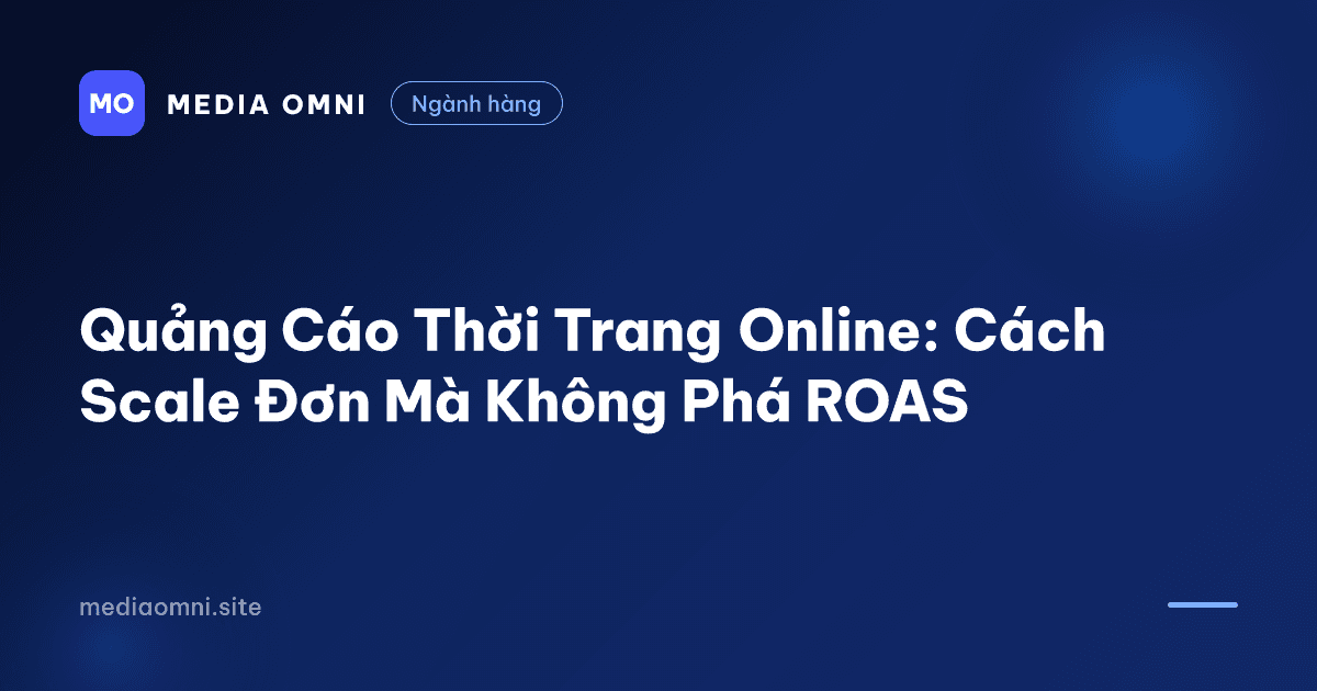 Quảng Cáo Thời Trang Online: Cách Scale Đơn Mà Không Phá ROAS — Media Omni