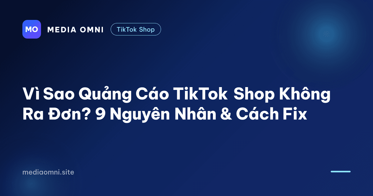 Vì Sao Quảng Cáo TikTok Shop Không Ra Đơn? 9 Nguyên Nhân & Cách Fix — Media Omni