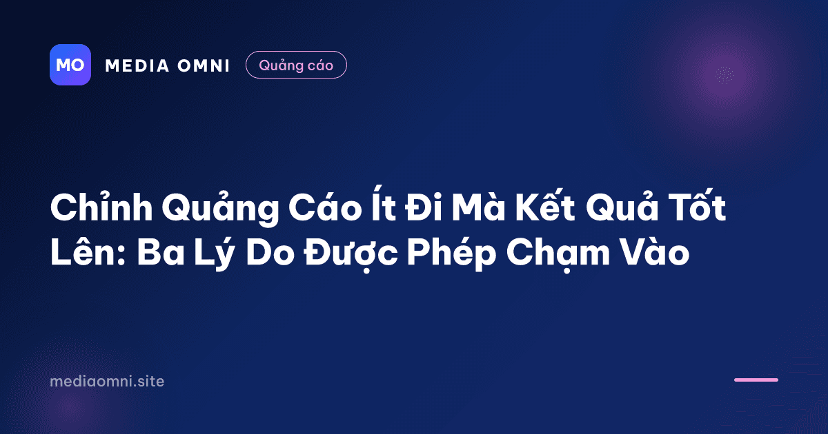 Chỉnh Quảng Cáo Ít Đi Mà Kết Quả Tốt Lên: Ba Lý Do Được Phép Chạm Vào — Media Omni