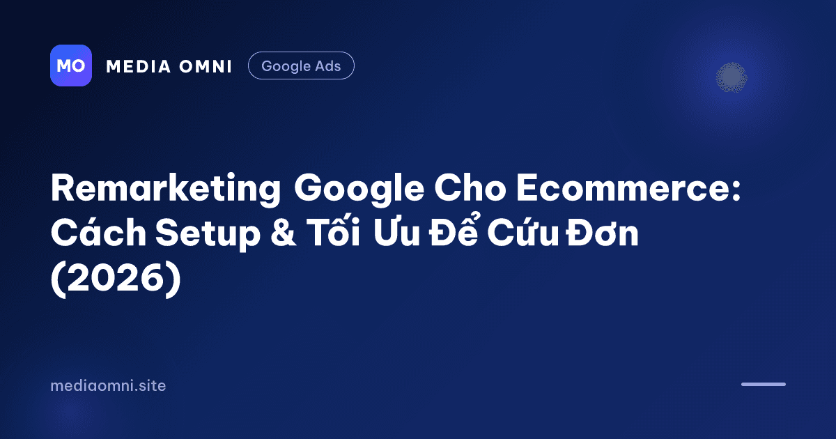 Remarketing Google Cho Ecommerce: Cách Setup & Tối Ưu Để Cứu Đơn (2026) — Media Omni