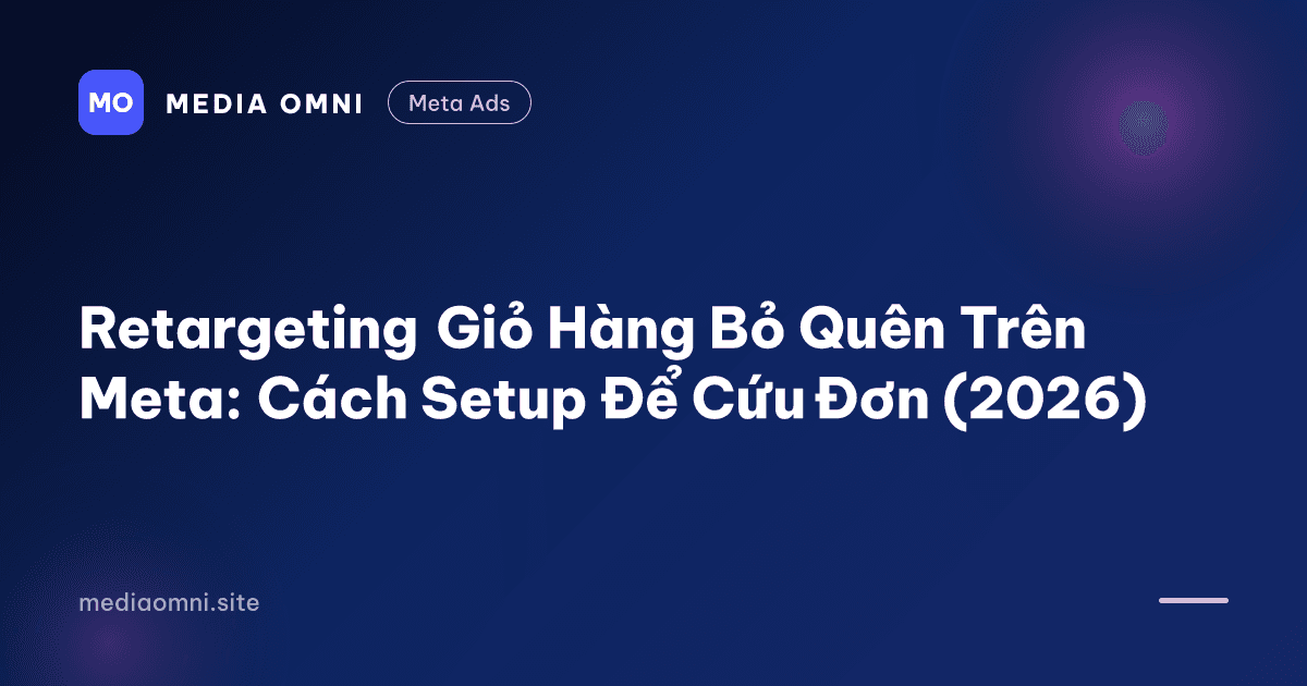 Retargeting Giỏ Hàng Bỏ Quên Trên Meta: Cách Setup Để Cứu Đơn (2026) — Media Omni