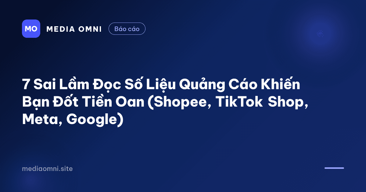 7 Sai Lầm Đọc Số Liệu Quảng Cáo Khiến Bạn Đốt Tiền Oan (Shopee, TikTok Shop, Meta, Google) — Media Omni