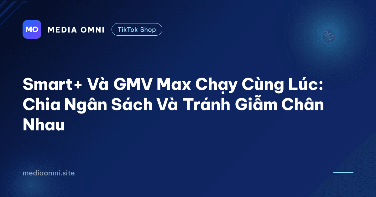 Smart+ Và GMV Max Chạy Cùng Lúc: Chia Ngân Sách Và Tránh Giẫm Chân Nhau — Media Omni