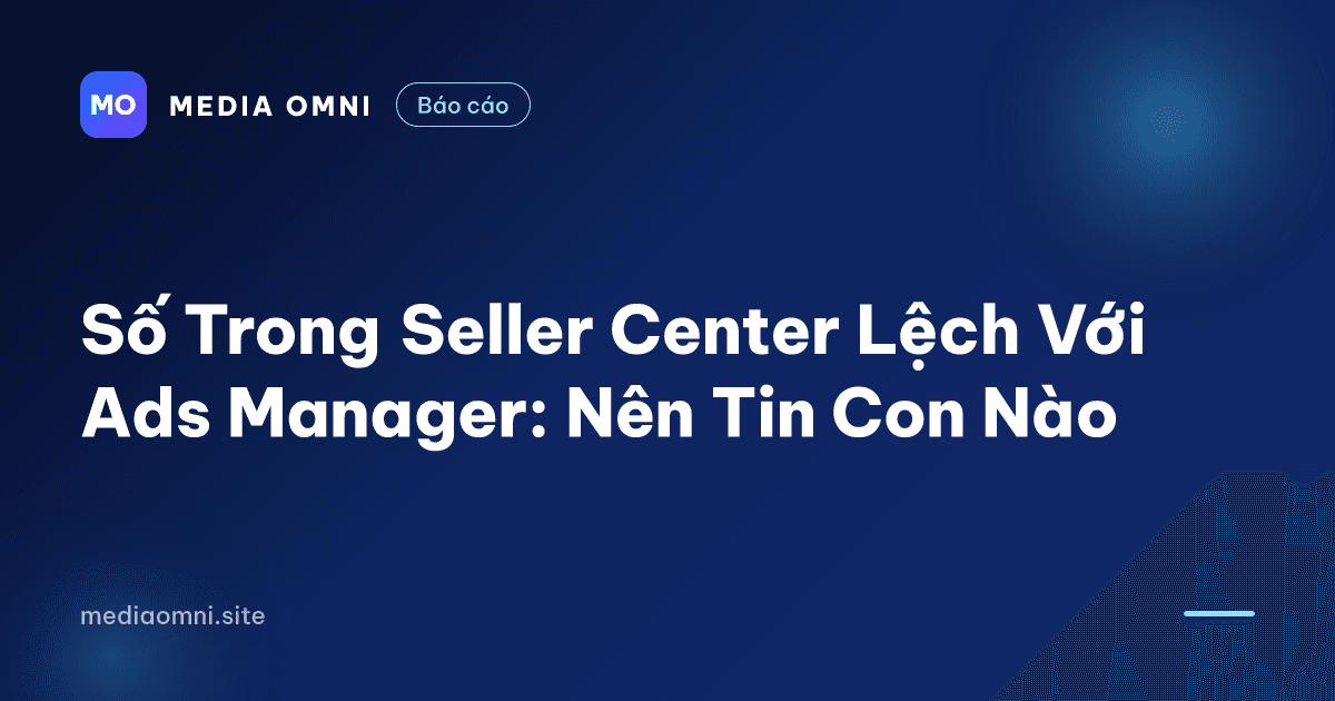 Số Trong Seller Center Lệch Với Ads Manager: Nên Tin Con Nào — Media Omni