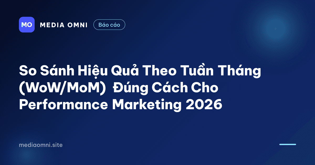 So Sánh Hiệu Quả Theo Tuần Tháng (WoW/MoM) Đúng Cách Cho Performance Marketing 2026 — Media Omni