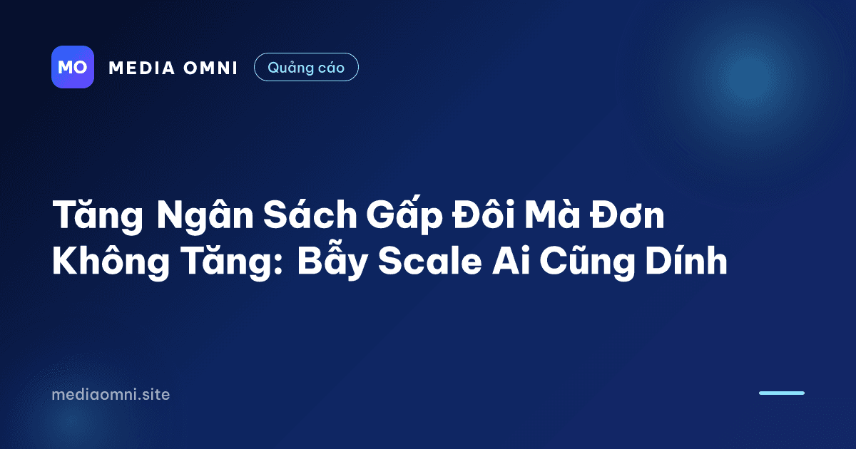 Tăng Ngân Sách Gấp Đôi Mà Đơn Không Tăng: Bẫy Scale Ai Cũng Dính — Media Omni
