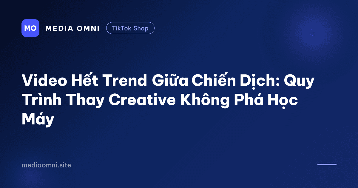 Video Hết Trend Giữa Chiến Dịch: Quy Trình Thay Creative Không Phá Học Máy — Media Omni