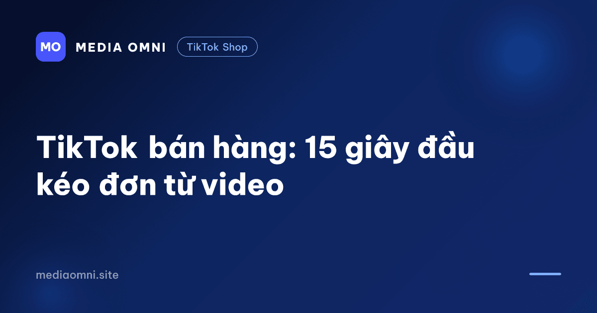 TikTok bán hàng: 15 giây đầu kéo đơn từ video