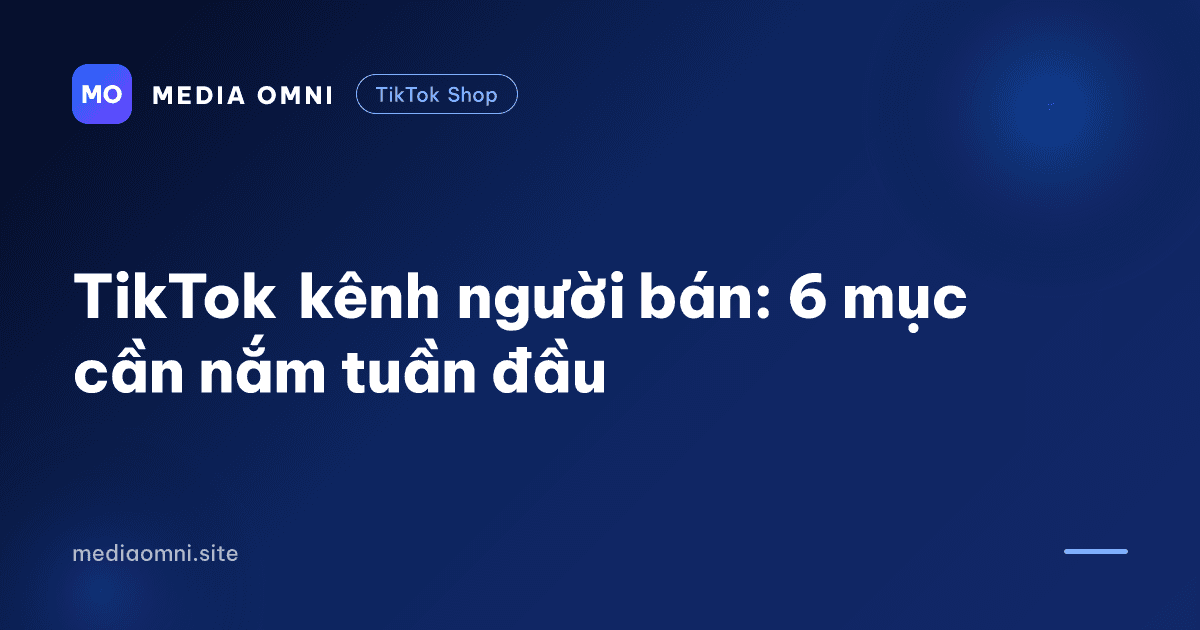 TikTok kênh người bán: 6 mục cần nắm tuần đầu