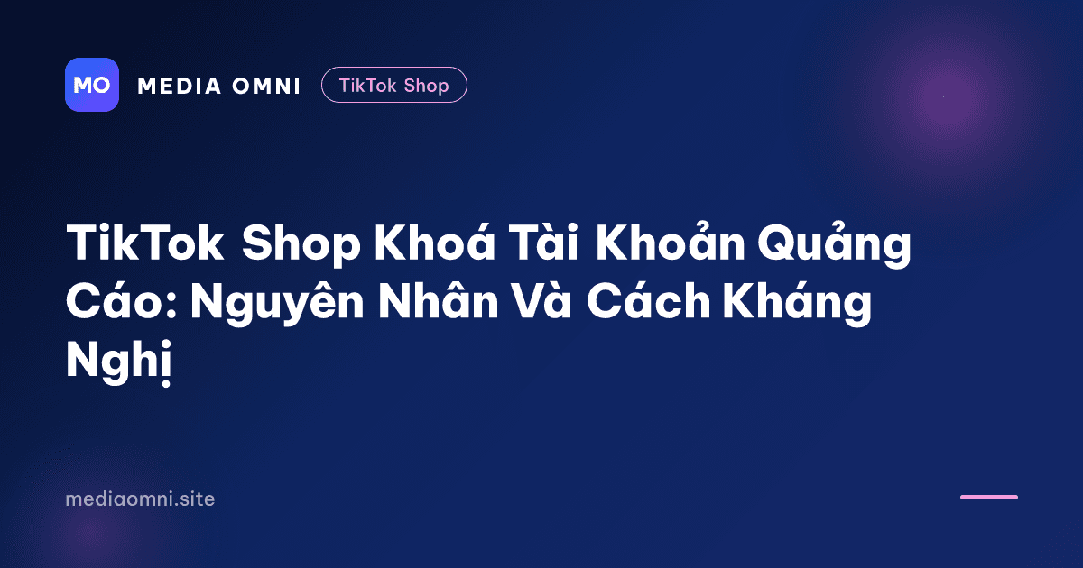 TikTok Shop Khoá Tài Khoản Quảng Cáo: Nguyên Nhân Và Cách Kháng Nghị — Media Omni