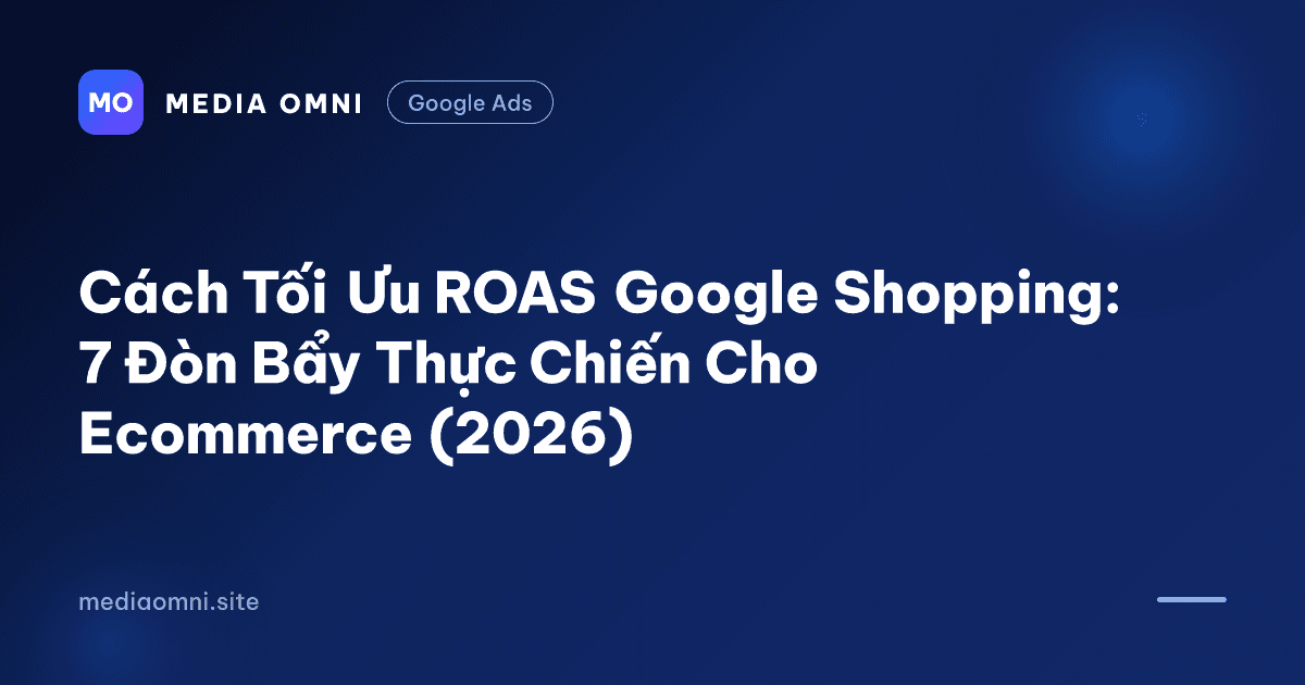 Cách Tối Ưu ROAS Google Shopping: 7 Đòn Bẩy Thực Chiến Cho Ecommerce (2026) — Media Omni