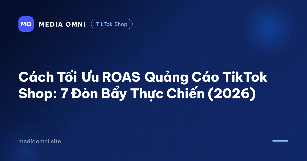 Cách Tối Ưu ROAS Quảng Cáo TikTok Shop: 7 Đòn Bẩy Thực Chiến (2026) — Media Omni