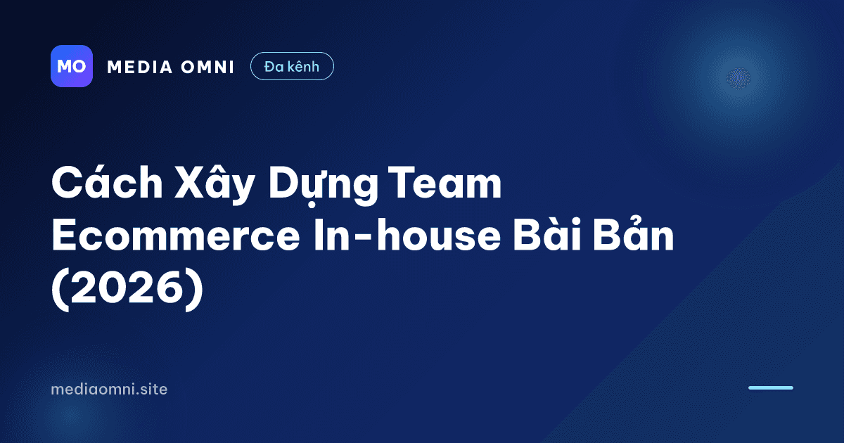 Cách Xây Dựng Team Ecommerce In-house Bài Bản (2026) — Media Omni